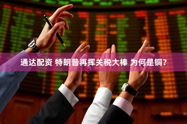 通达配资 特朗普再挥关税大棒 为何是铜？