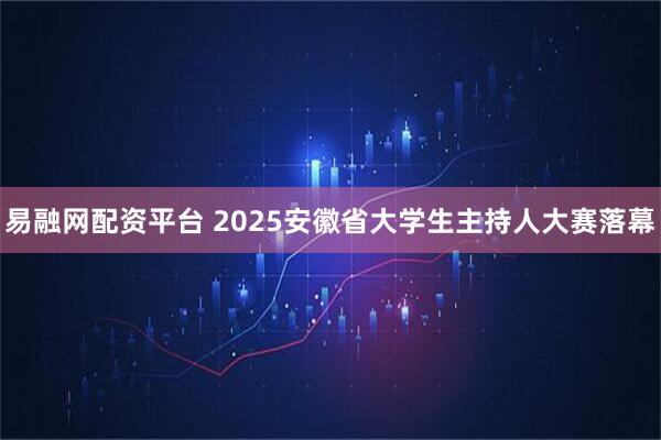 易融网配资平台 2025安徽省大学生主持人大赛落幕