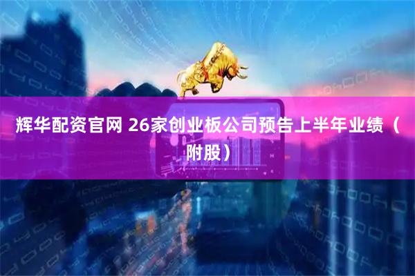 辉华配资官网 26家创业板公司预告上半年业绩(附股)