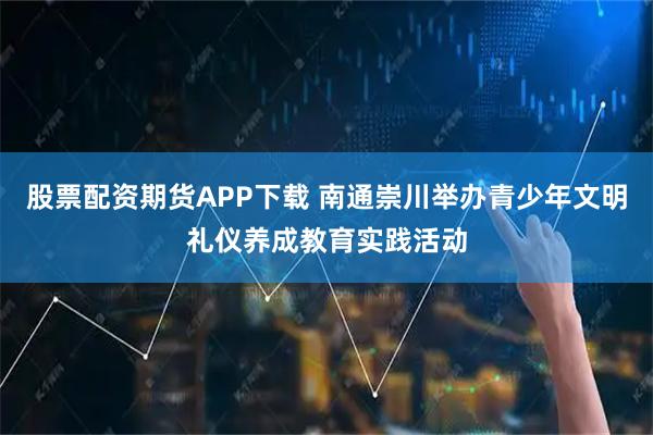 股票配资期货APP下载 南通崇川举办青少年文明礼仪养成教育实践活动