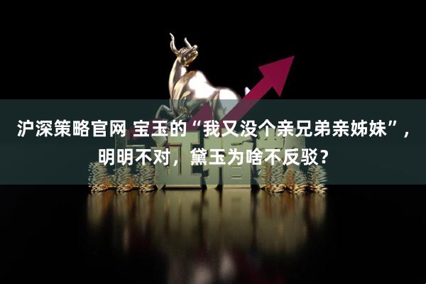 沪深策略官网 宝玉的“我又没个亲兄弟亲姊妹”,明明不对,黛玉为啥不反驳?