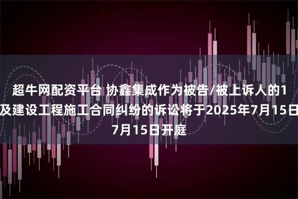 超牛网配资平台 协鑫集成作为被告/被上诉人的1起涉及建设工程施工合同纠纷的诉讼将于2025年7月15日开庭