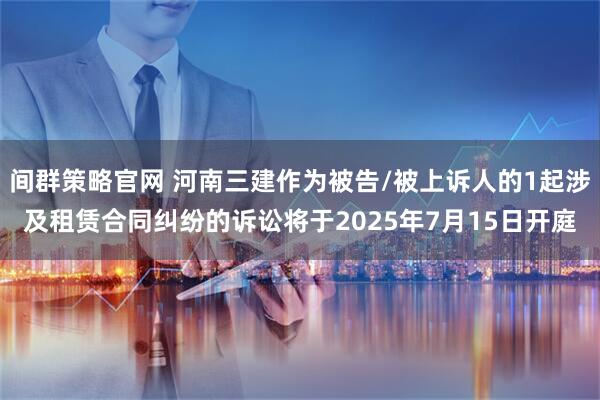 间群策略官网 河南三建作为被告/被上诉人的1起涉及租赁合同纠纷的诉讼将于2025年7月15日开庭