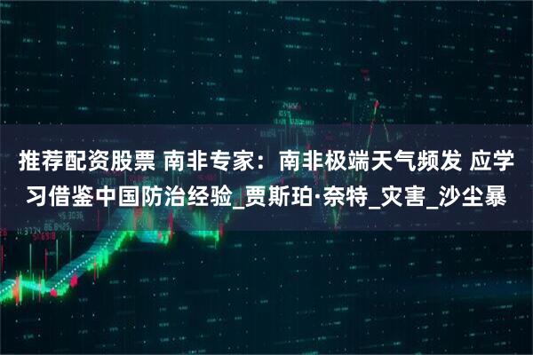 推荐配资股票 南非专家：南非极端天气频发 应学习借鉴中国防治经验_贾斯珀·奈特_灾害_沙尘暴