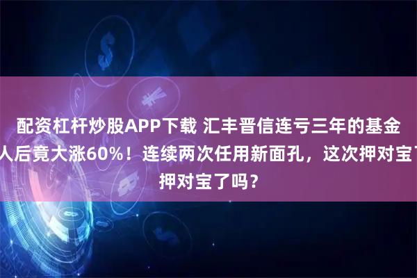 配资杠杆炒股APP下载 汇丰晋信连亏三年的基金，换人后竟大涨60%！连续两次任用新面孔，这次押对宝了吗？