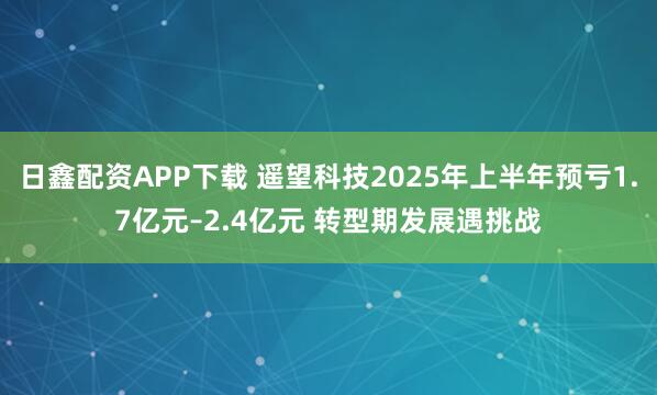 日鑫配资APP下载 遥望科技2025年上半年预亏1.7亿元–2.4亿元 转型期发展遇挑战