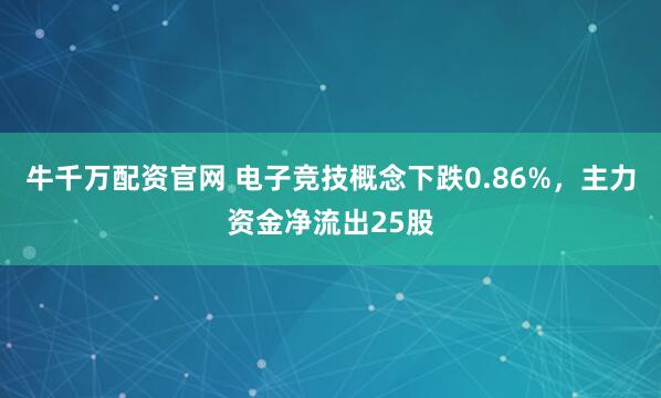 牛千万配资官网 电子竞技概念下跌0.86%，主力资金净流出25股
