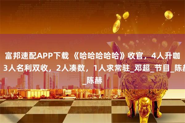 富邦速配APP下载 《哈哈哈哈哈》收官,4人升咖,3人名利双收,2人凑数,1人求常驻_邓超_节目_陈赫