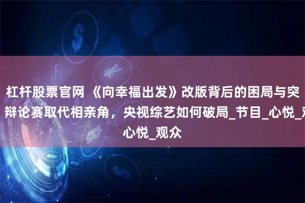 杠杆股票官网 《向幸福出发》改版背后的困局与突围,辩论赛取代相亲角,央视综艺如何破局_节目_心悦_观众