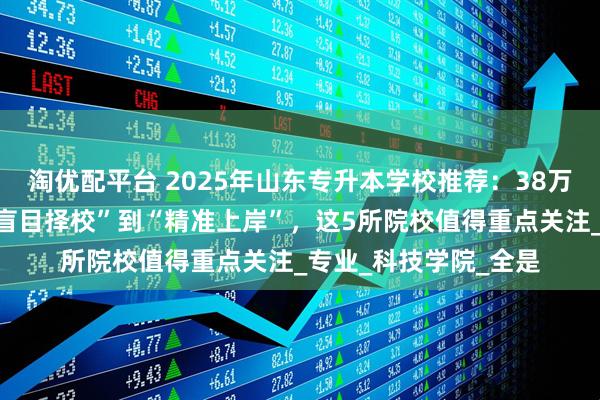 淘优配平台 2025年山东专升本学校推荐:38万考生如何突围?从“盲目择校”到“精准上岸”,这5所院校值得重点关注_专业_科技学院_全是