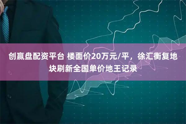 创赢盘配资平台 楼面价20万元/平，徐汇衡复地块刷新全国单价地王记录
