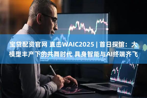 宝贷配资官网 直击WAIC2025 | 首日探馆:大模型丰产下的共舞时代 具身智能与AI终端齐飞