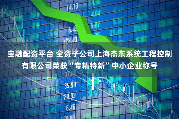 宝融配资平台 全资子公司上海杰东系统工程控制有限公司荣获“专精特新”中小企业称号