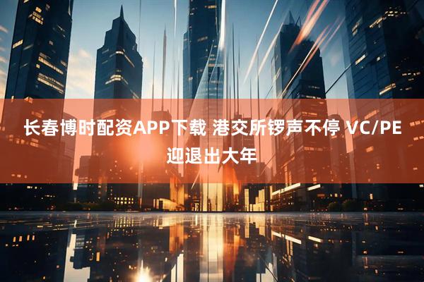 长春博时配资APP下载 港交所锣声不停 VC/PE迎退出大年