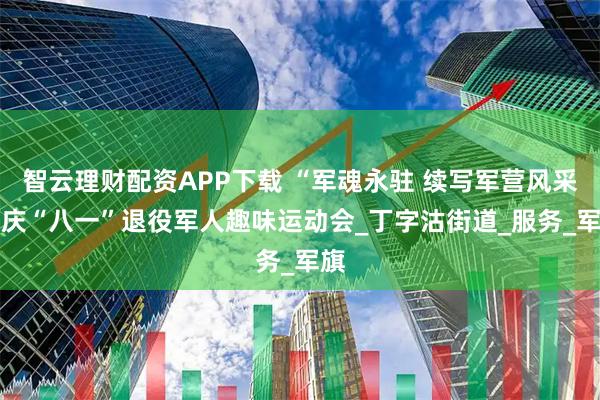 智云理财配资APP下载 “军魂永驻 续写军营风采” 庆“八一”退役军人趣味运动会_丁字沽街道_服务_军旗