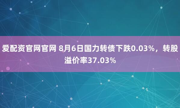 爱配资官网官网 8月6日国力转债下跌0.03%，转股溢价率37.03%