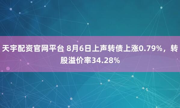 天宇配资官网平台 8月6日上声转债上涨0.79%，转股溢价率34.28%