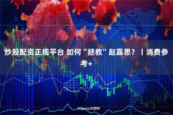 炒股配资正规平台 如何“拯救”赵露思？丨消费参考+