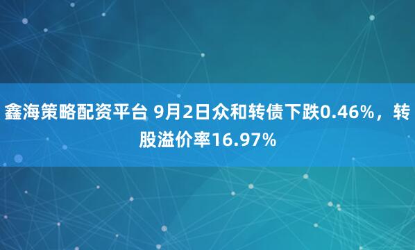 鑫海策略配资平台 9月2日众和转债下跌0.46%,转股溢价率16.97%