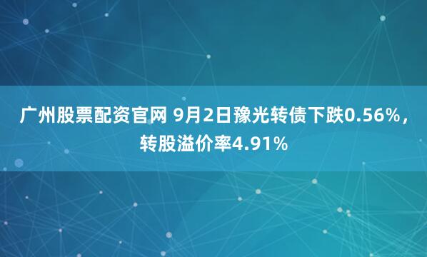 广州股票配资官网 9月2日豫光转债下跌0.56%,转股溢价率4.91%