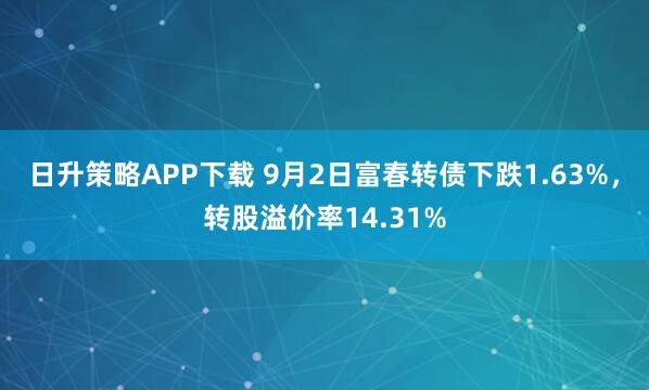 日升策略APP下载 9月2日富春转债下跌1.63%，转股溢价率14.31%
