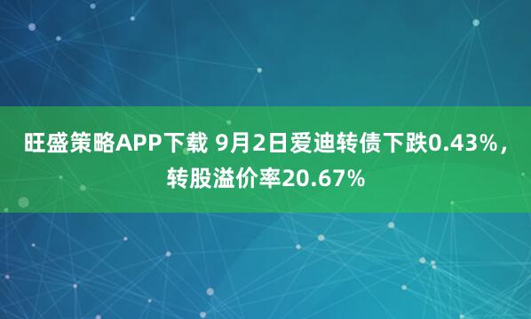旺盛策略APP下载 9月2日爱迪转债下跌0.43%,转股溢价率20.67%
