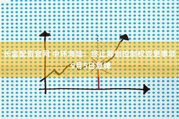 长富配资官网 中环海陆:终止筹划控制权变更事项 9月5日复牌