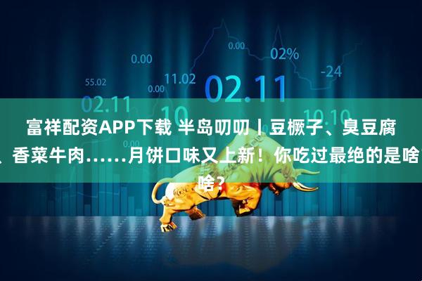 富祥配资APP下载 半岛叨叨丨豆橛子、臭豆腐、香菜牛肉……月饼口味又上新！你吃过最绝的是啥？