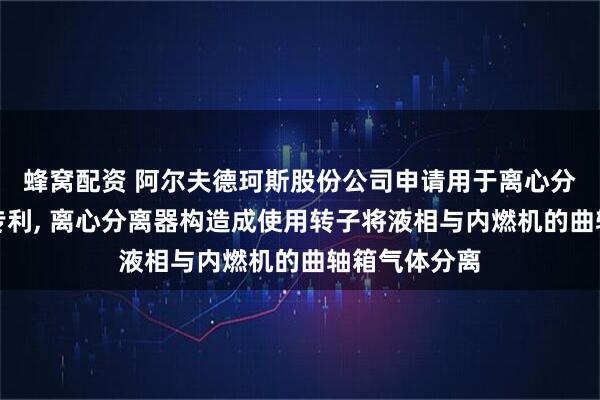蜂窝配资 阿尔夫德珂斯股份公司申请用于离心分离器的壳体专利, 离心分离器构造成使用转子将液相与内燃机的曲轴箱气体分离