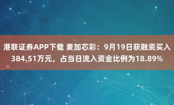 港联证券APP下载 麦加芯彩：9月19日获融资买入384.51万元，占当日流入资金比例为18.89%