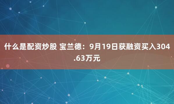 什么是配资炒股 宝兰德：9月19日获融资买入304.63万元