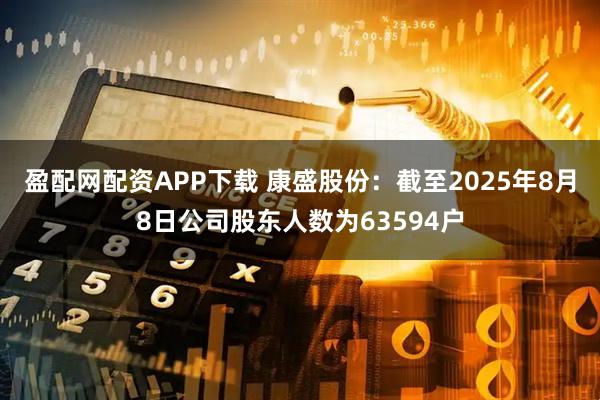 盈配网配资APP下载 康盛股份：截至2025年8月8日公司股东人数为63594户