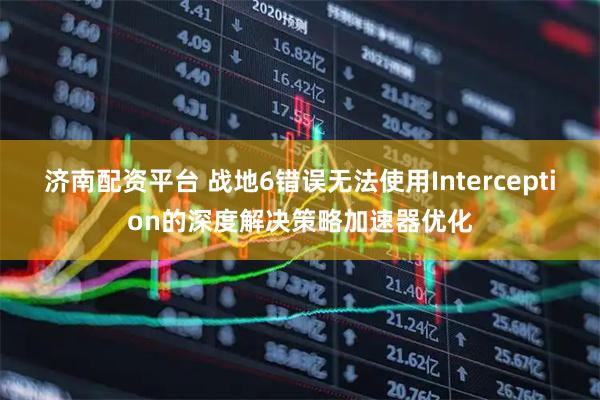 济南配资平台 战地6错误无法使用Interception的深度解决策略加速器优化
