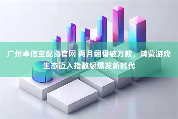 广州卓信宝配资官网 两月翻番破万款，鸿蒙游戏生态迈入指数级爆发新时代