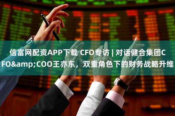 信富网配资APP下载 CFO专访 | 对话健合集团CFO&COO王亦东，双重角色下的财务战略升维