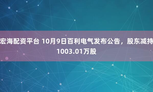宏海配资平台 10月9日百利电气发布公告,股东减持1003.01万股