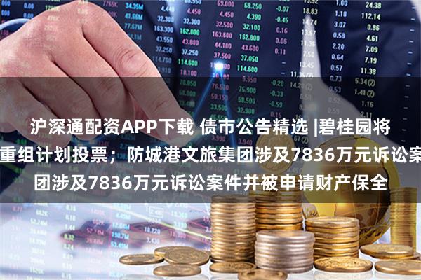 沪深通配资APP下载 债市公告精选 |碧桂园将于11月举行境外债务重组计划投票;防城港文旅集团涉及7836万元诉讼案件并被申请财产保全
