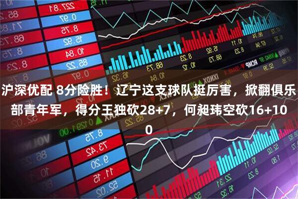 沪深优配 8分险胜!辽宁这支球队挺厉害,掀翻俱乐部青年军,得分王独砍28+7,何昶玮空砍16+10