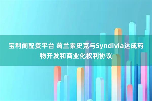 宝利阁配资平台 葛兰素史克与Syndivia达成药物开发和商业化权利协议