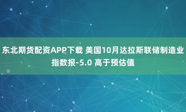 东北期货配资APP下载 美国10月达拉斯联储制造业指数报-5.0 高于预估值