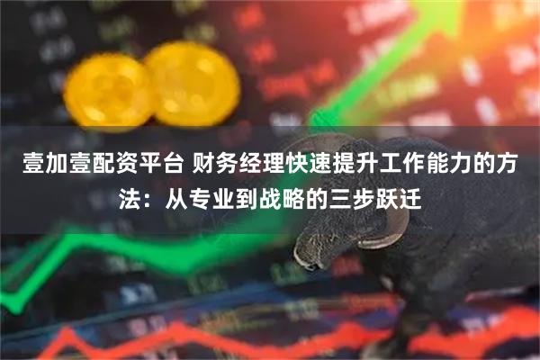 壹加壹配资平台 财务经理快速提升工作能力的方法：从专业到战略的三步跃迁