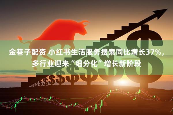 金巷子配资 小红书生活服务搜索同比增长37%，多行业迎来“细分化”增长新阶段