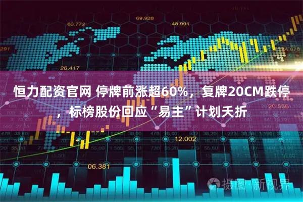 恒力配资官网 停牌前涨超60%，复牌20CM跌停，标榜股份回应“易主”计划夭折