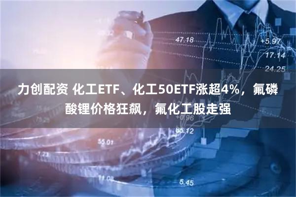 力创配资 化工ETF、化工50ETF涨超4%，氟磷酸锂价格狂飙，氟化工股走强