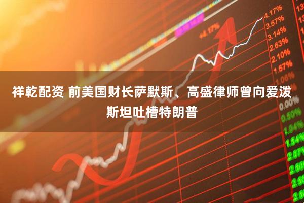 祥乾配资 前美国财长萨默斯、高盛律师曾向爱泼斯坦吐槽特朗普