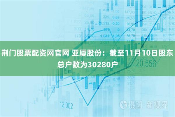 荆门股票配资网官网 亚厦股份：截至11月10日股东总户数为30280户