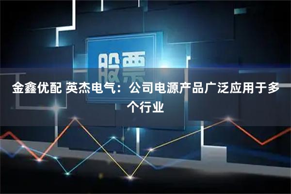 金鑫优配 英杰电气：公司电源产品广泛应用于多个行业