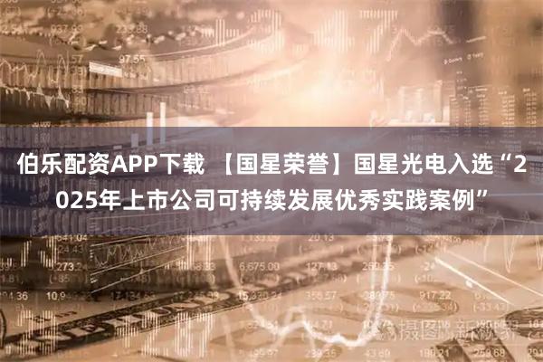 伯乐配资APP下载 【国星荣誉】国星光电入选“2025年上市公司可持续发展优秀实践案例”