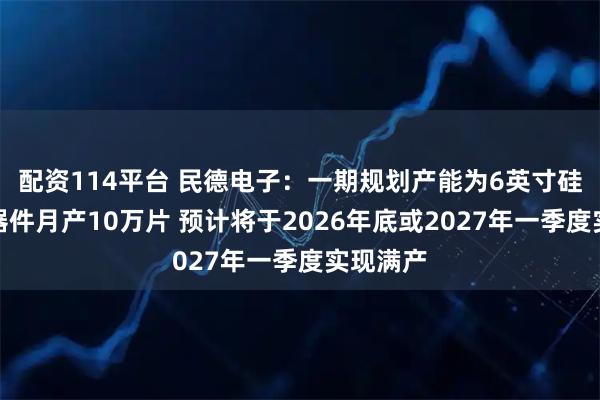 配资114平台 民德电子：一期规划产能为6英寸硅基功率器件月产10万片 预计将于2026年底或2027年一季度实现满产