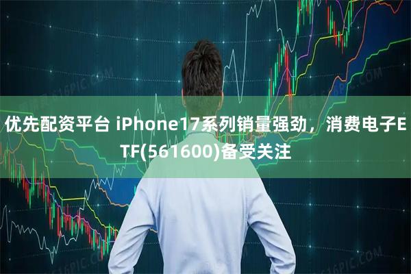优先配资平台 iPhone17系列销量强劲，消费电子ETF(561600)备受关注